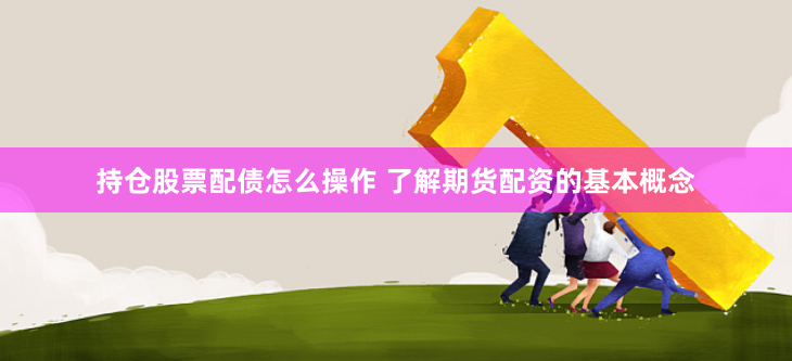 持仓股票配债怎么操作 了解期货配资的基本概念