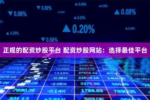 正规的配资炒股平台 配资炒股网站：选择最佳平台