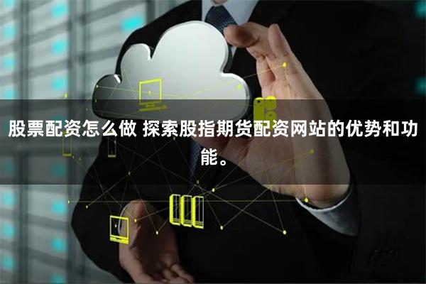股票配资怎么做 探索股指期货配资网站的优势和功能。