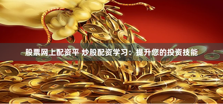 股票网上配资平 炒股配资学习：提升您的投资技能