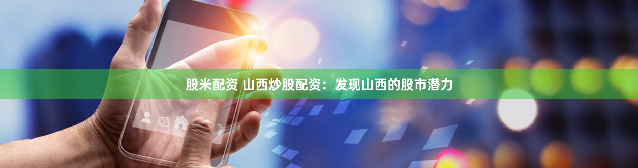 股米配资 山西炒股配资：发现山西的股市潜力