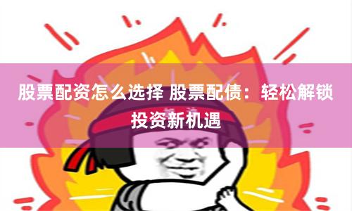 股票配资怎么选择 股票配债：轻松解锁投资新机遇
