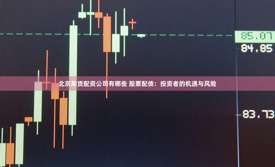 北京期货配资公司有哪些 股票配债：投资者的机遇与风险