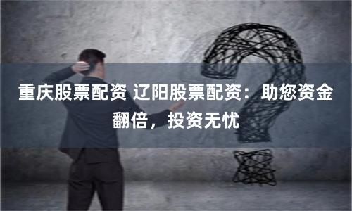 重庆股票配资 辽阳股票配资：助您资金翻倍，投资无忧