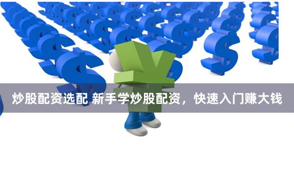 炒股配资选配 新手学炒股配资，快速入门赚大钱