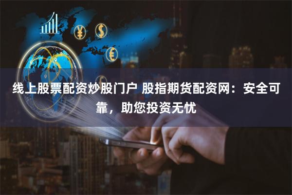 线上股票配资炒股门户 股指期货配资网：安全可靠，助您投资无忧
