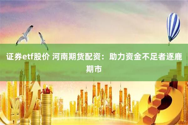 证券etf股价 河南期货配资：助力资金不足者逐鹿期市