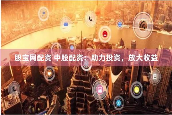 股宝网配资 中股配资：助力投资，放大收益