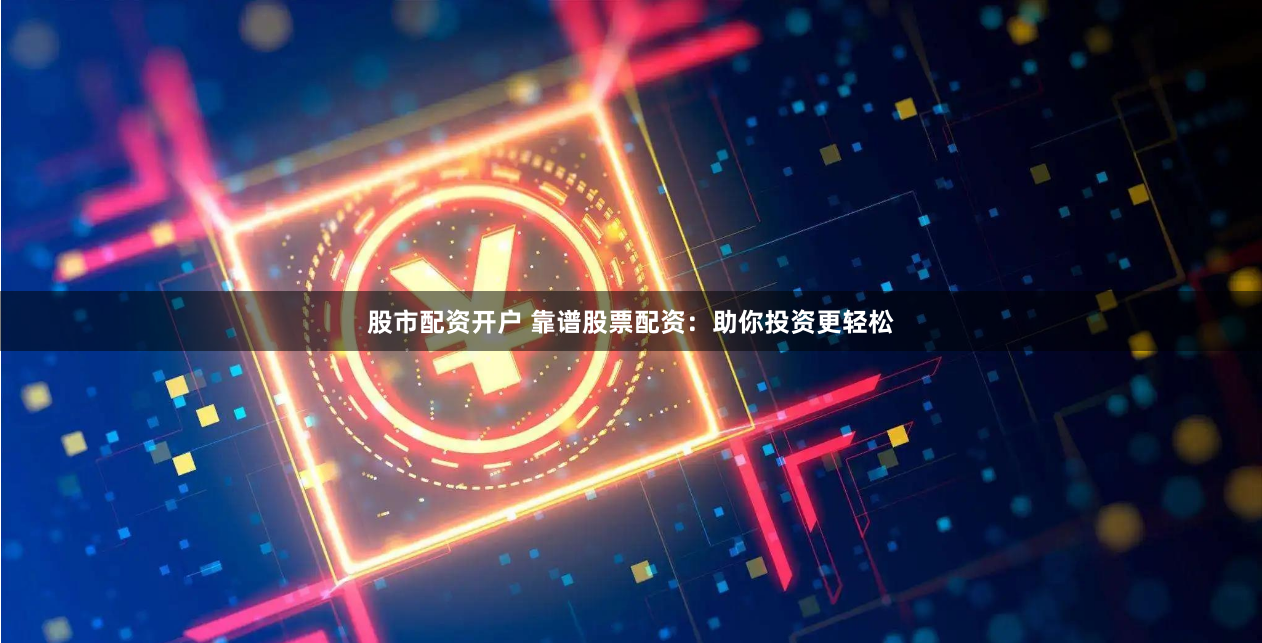 股市配资开户 靠谱股票配资：助你投资更轻松