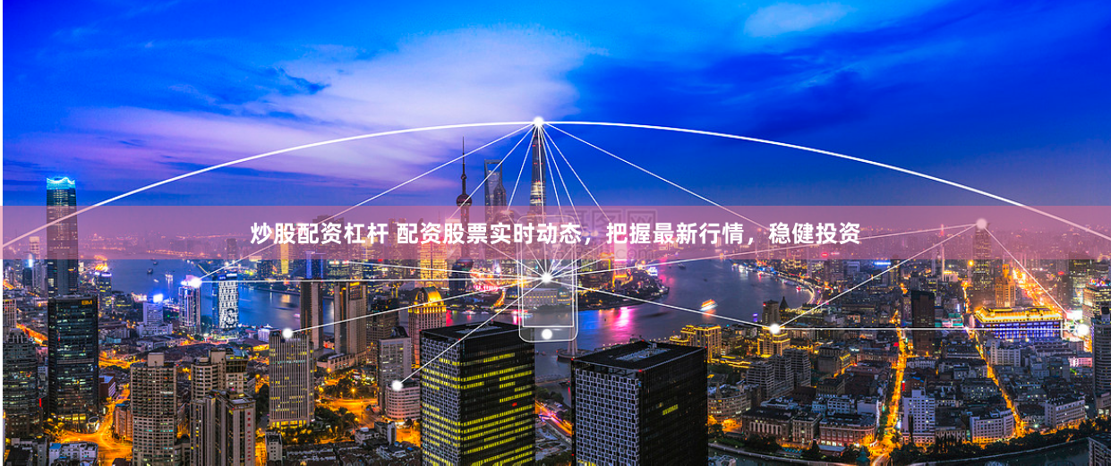 炒股配资杠杆 配资股票实时动态，把握最新行情，稳健投资
