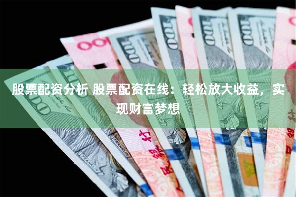 股票配资分析 股票配资在线：轻松放大收益，实现财富梦想