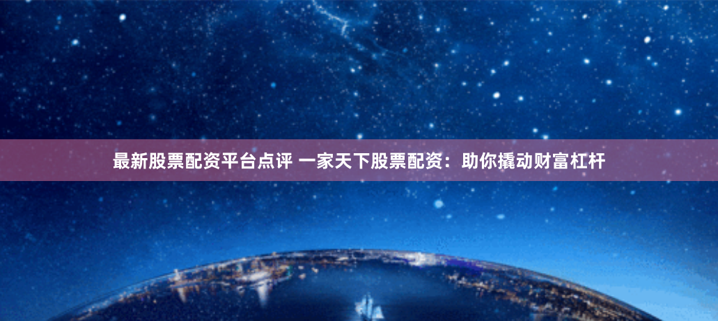 最新股票配资平台点评 一家天下股票配资：助你撬动财富杠杆