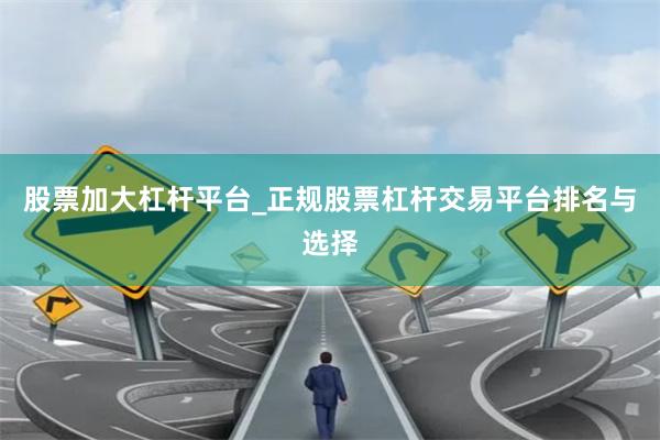 股票加大杠杆平台_正规股票杠杆交易平台排名与选择