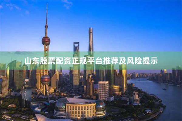 山东股票配资正规平台推荐及风险提示