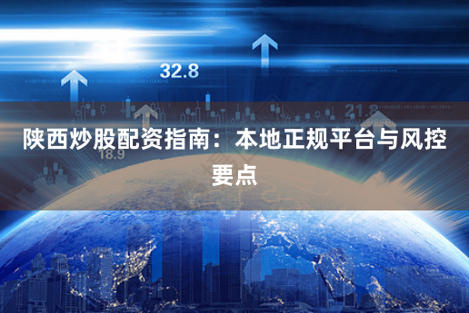 陕西炒股配资指南：本地正规平台与风控要点