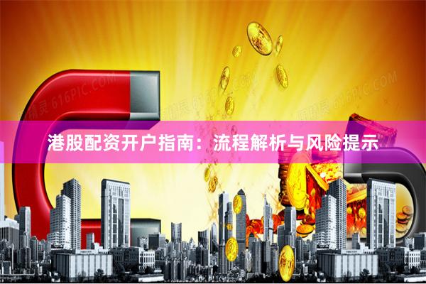 港股配资开户指南：流程解析与风险提示