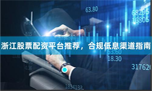 浙江股票配资平台推荐，合规低息渠道指南
