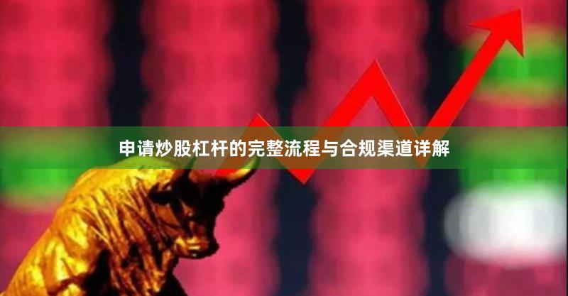 申请炒股杠杆的完整流程与合规渠道详解