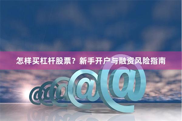 怎样买杠杆股票？新手开户与融资风险指南