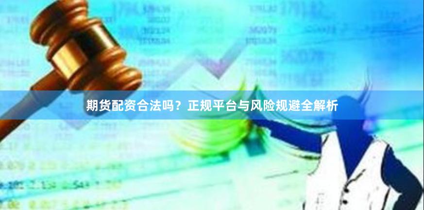 期货配资合法吗？正规平台与风险规避全解析