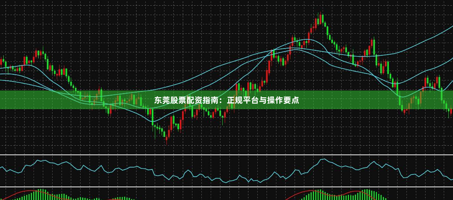 东莞股票配资指南：正规平台与操作要点