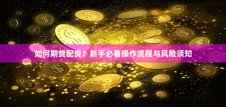 如何期货配资？新手必看操作流程与风险须知