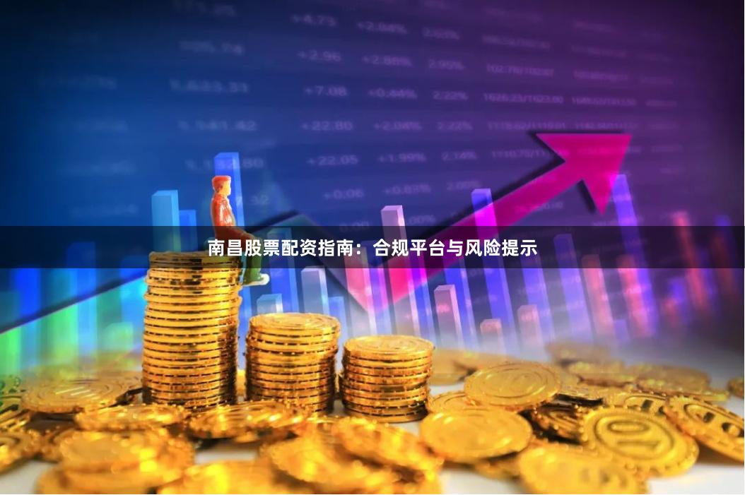 南昌股票配资指南：合规平台与风险提示