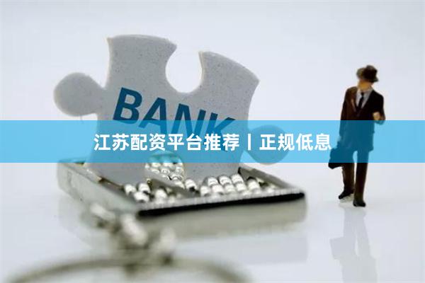 江苏配资平台推荐丨正规低息